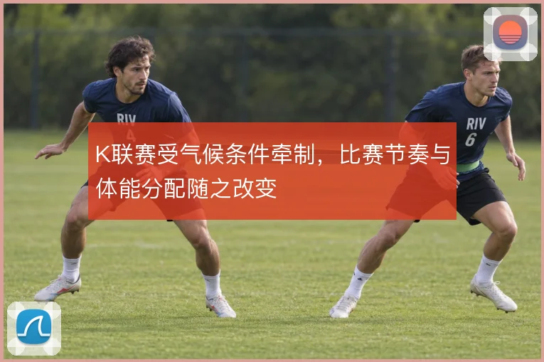 K联赛受气候条件牵制，比赛节奏与体能分配随之改变
