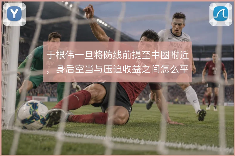 于根伟一旦将防线前提至中圈附近，身后空当与压迫收益之间怎么平衡
