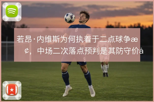 若昂·内维斯为何执着于二点球争抢，中场二次落点预判是其防守价值根基