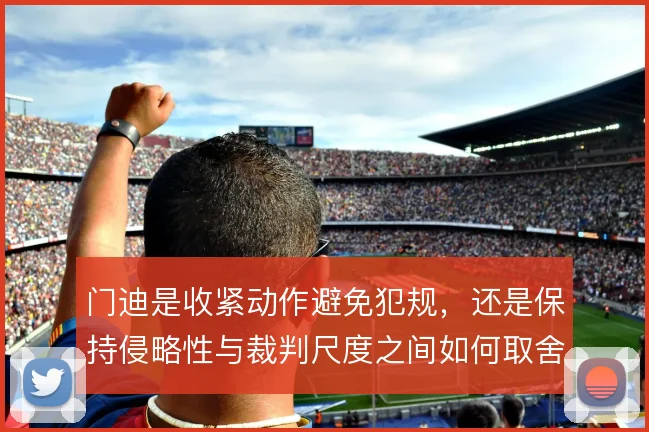 门迪是收紧动作避免犯规,还是保持侵略性与裁判尺度之间如何取舍