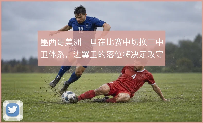 墨西哥美洲一旦在比赛中切换三中卫体系，边翼卫的落位将决定攻守平衡