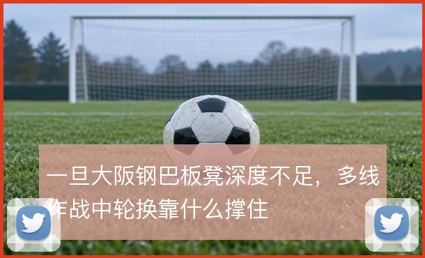 一旦大阪钢巴板凳深度不足，多线作战中轮换靠什么撑住