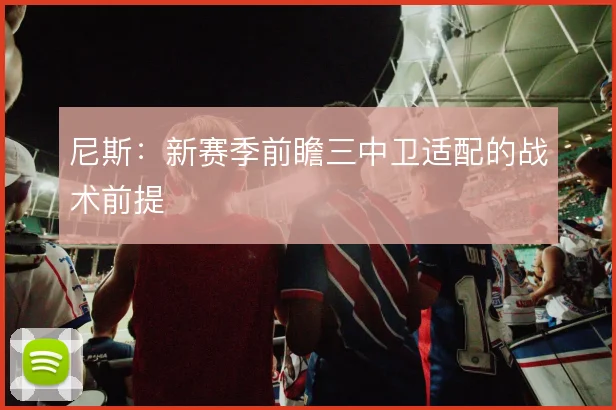 尼斯:新赛季前瞻三中卫适配的战术前提