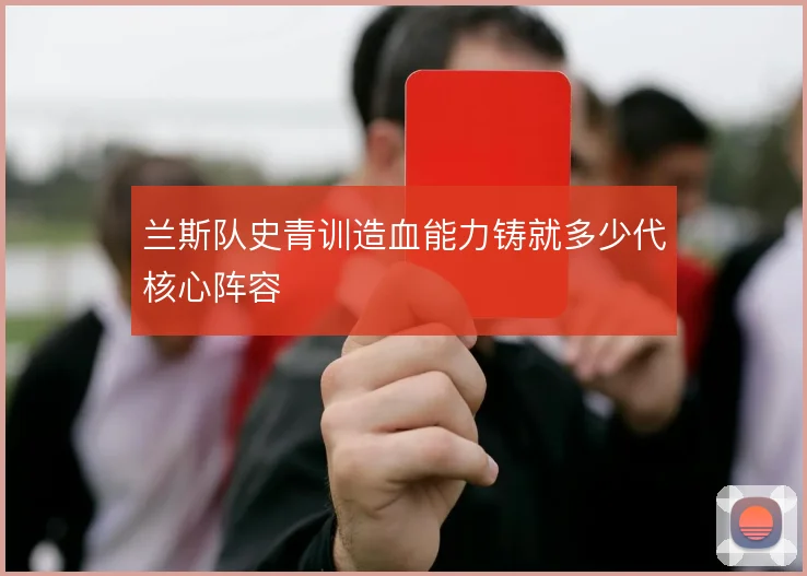 兰斯队史青训造血能力铸就多少代核心阵容