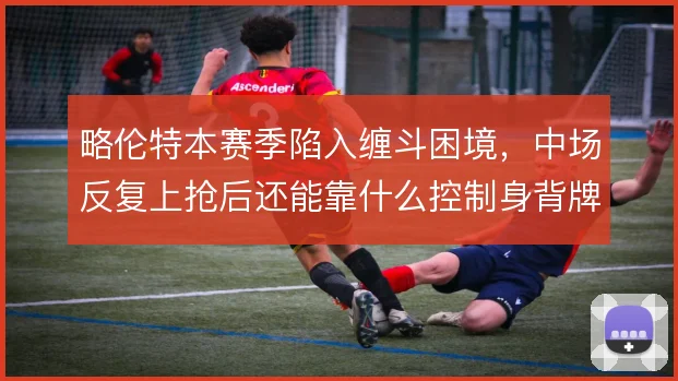 略伦特本赛季陷入缠斗困境,中场反复上抢后还能靠什么控制身背牌数