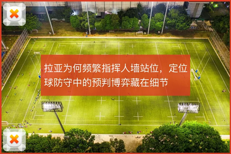 拉亚为何频繁指挥人墙站位，定位球防守中的预判博弈藏在细节