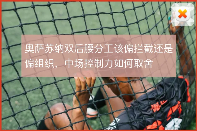 奥萨苏纳双后腰分工该偏拦截还是偏组织，中场控制力如何取舍