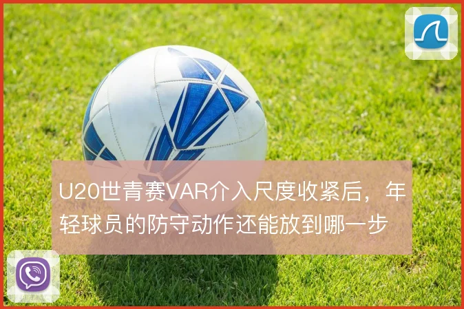 U20世青赛VAR介入尺度收紧后，年轻球员的防守动作还能放到哪一步