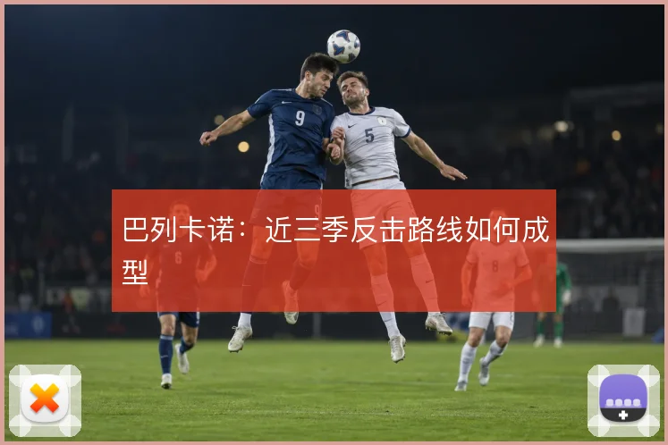 巴列卡诺:近三季反击路线如何成型