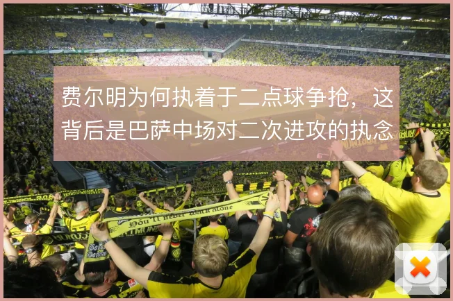 费尔明为何执着于二点球争抢,这背后是巴萨中场对二次进攻的执念