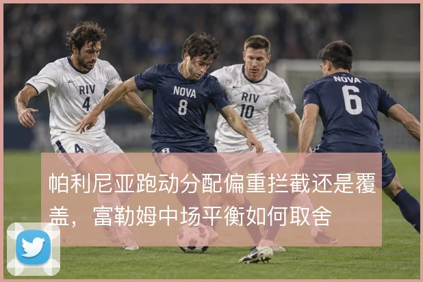 帕利尼亚跑动分配偏重拦截还是覆盖,富勒姆中场平衡如何取舍