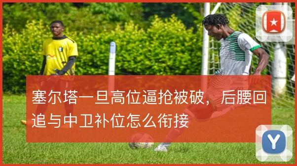 塞尔塔一旦高位逼抢被破，后腰回追与中卫补位怎么衔接