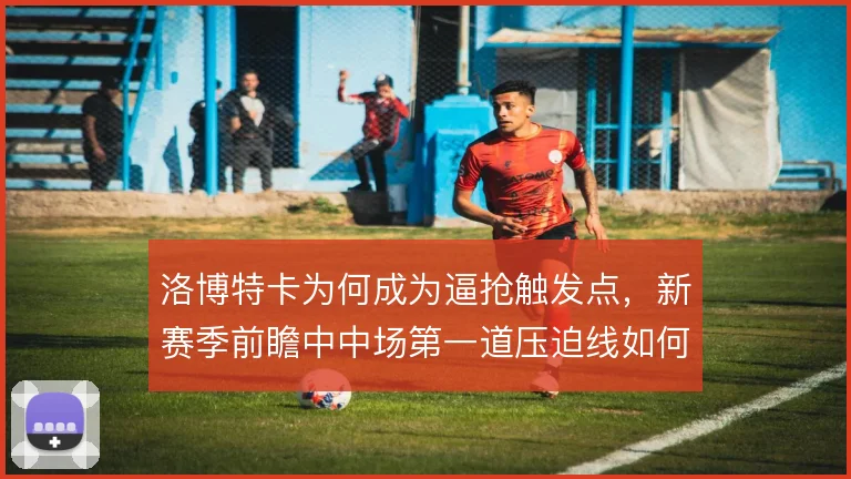 洛博特卡为何成为逼抢触发点，新赛季前瞻中中场第一道压迫线如何设置