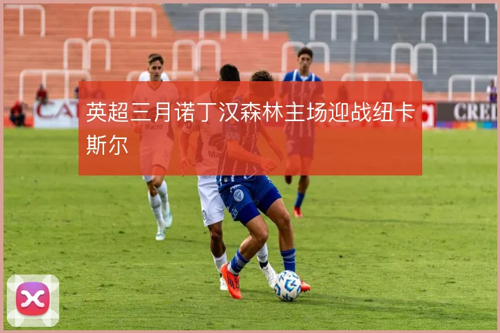 英超三月诺丁汉森林主场迎战纽卡斯尔