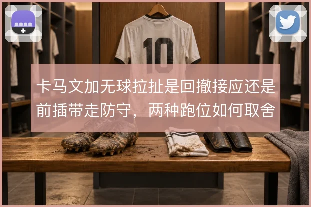 卡马文加无球拉扯是回撤接应还是前插带走防守,两种跑位如何取舍
