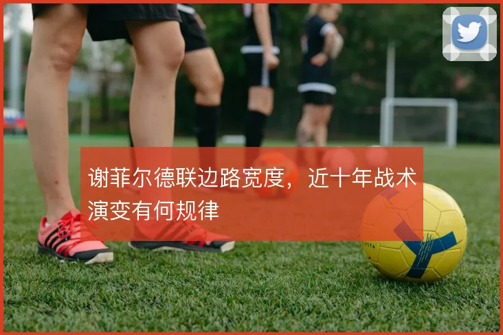 谢菲尔德联边路宽度，近十年战术演变有何规律