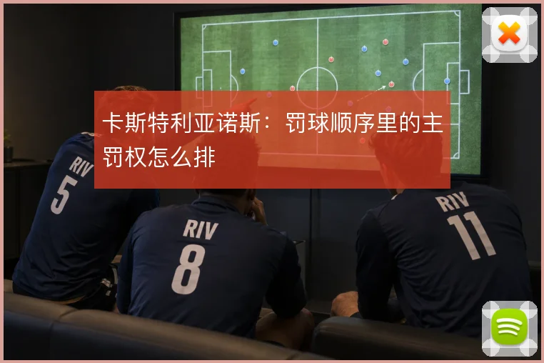 卡斯特利亚诺斯：罚球顺序里的主罚权怎么排