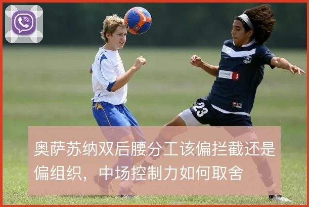 奥萨苏纳双后腰分工该偏拦截还是偏组织，中场控制力如何取舍