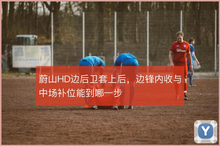蔚山HD边后卫套上后，边锋内收与中场补位能到哪一步
