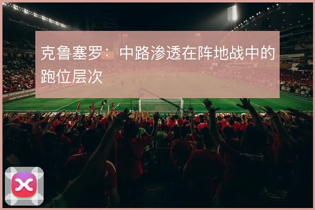 克鲁塞罗：中路渗透在阵地战中的跑位层次