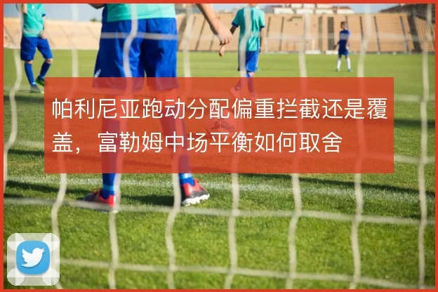 帕利尼亚跑动分配偏重拦截还是覆盖,富勒姆中场平衡如何取舍