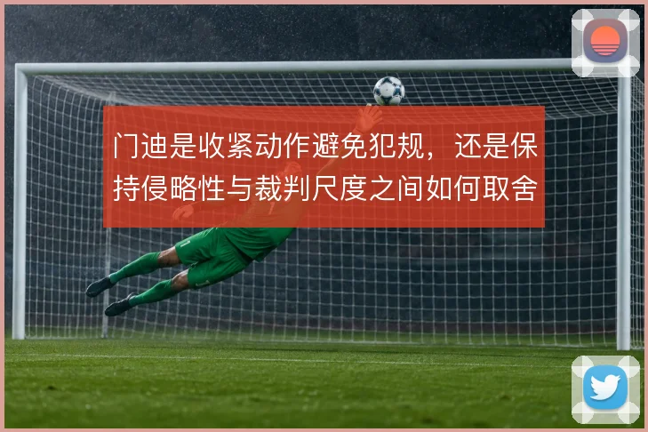 门迪是收紧动作避免犯规，还是保持侵略性与裁判尺度之间如何取舍