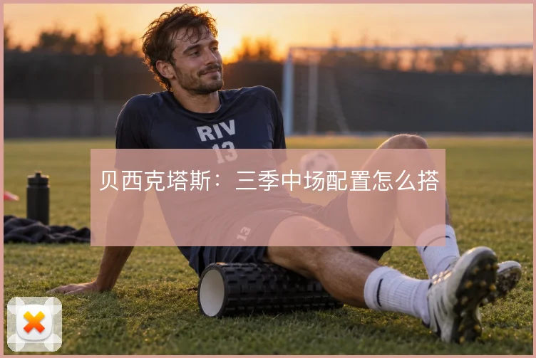 贝西克塔斯：三季中场配置怎么搭