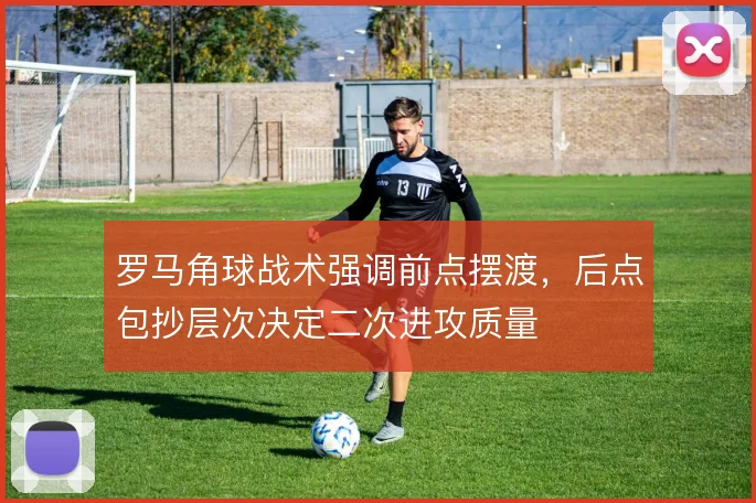 罗马角球战术强调前点摆渡,后点包抄层次决定二次进攻质量