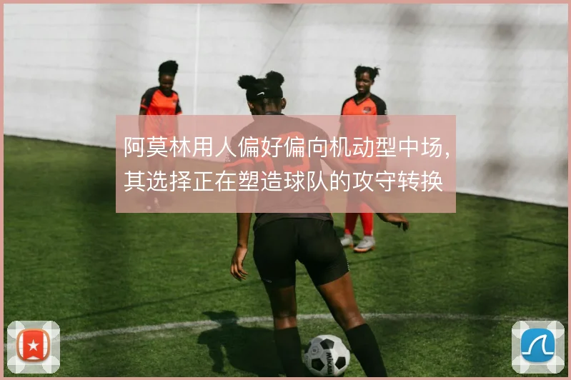 阿莫林用人偏好偏向机动型中场，其选择正在塑造球队的攻守转换