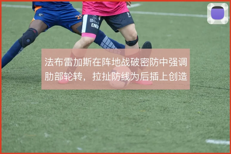 法布雷加斯在阵地战破密防中强调肋部轮转，拉扯防线为后插上创造空间