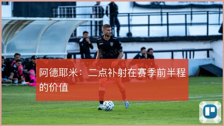 阿德耶米：二点补射在赛季前半程的价值