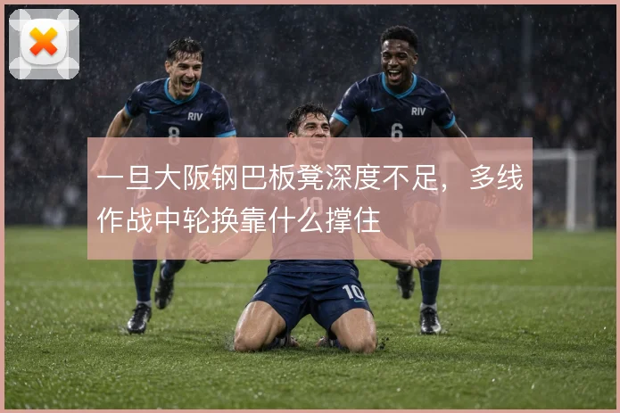 一旦大阪钢巴板凳深度不足，多线作战中轮换靠什么撑住