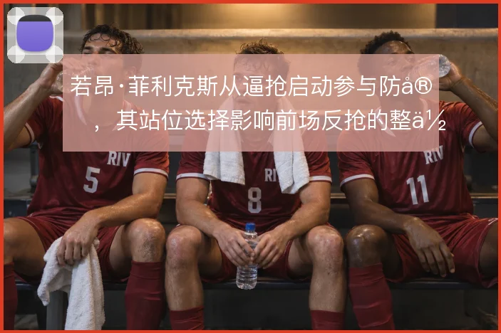 若昂·菲利克斯从逼抢启动参与防守，其站位选择影响前场反抢的整体效果