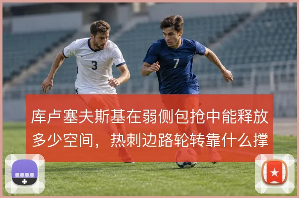 库卢塞夫斯基在弱侧包抢中能释放多少空间，热刺边路轮转靠什么撑住