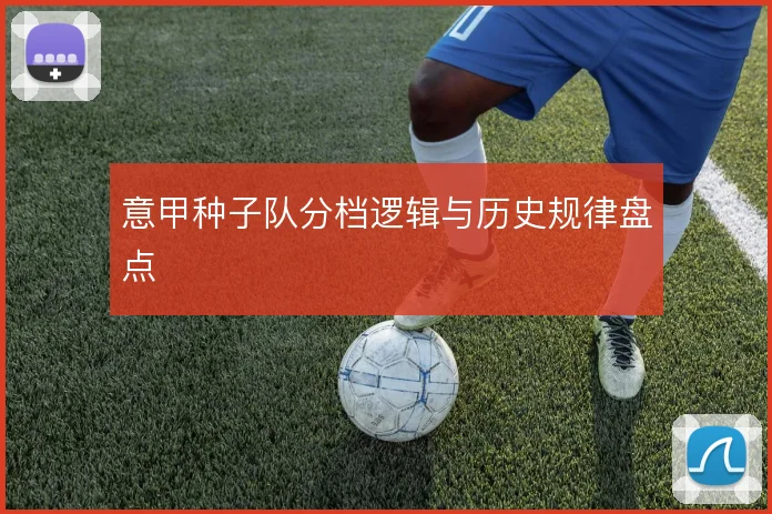 意甲种子队分档逻辑与历史规律盘点