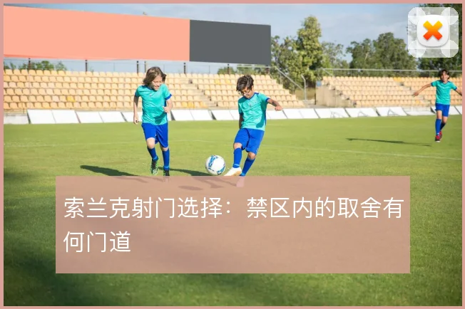索兰克射门选择:禁区内的取舍有何门道