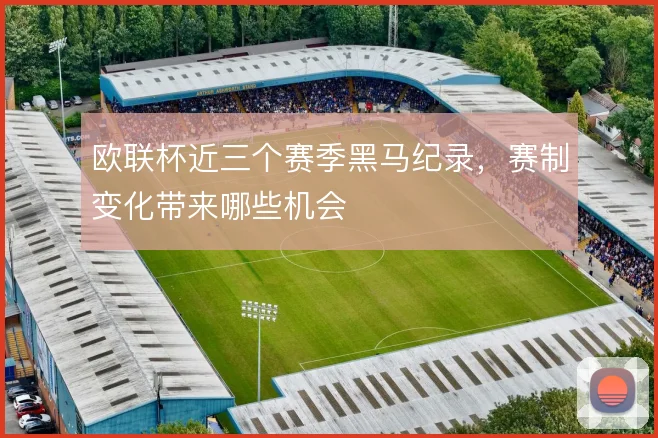 欧联杯近三个赛季黑马纪录,赛制变化带来哪些机会