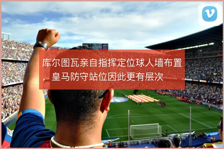 库尔图瓦亲自指挥定位球人墙布置，皇马防守站位因此更有层次